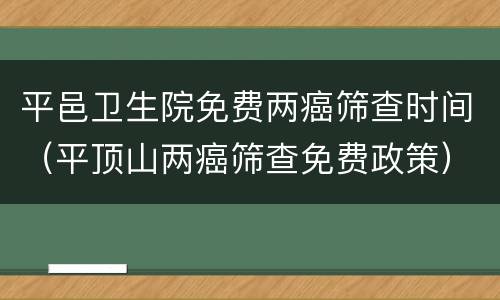 平邑卫生院免费两癌筛查时间（平顶山两癌筛查免费政策）