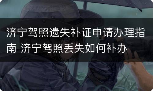 济宁驾照遗失补证申请办理指南 济宁驾照丢失如何补办