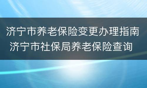 济宁市养老保险变更办理指南 济宁市社保局养老保险查询