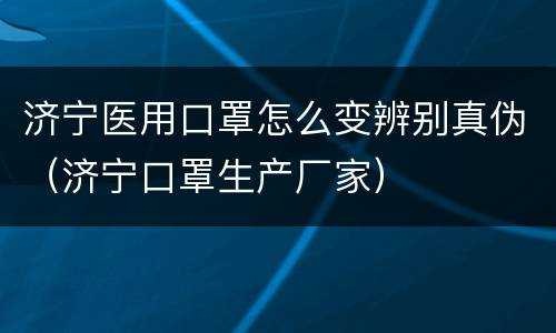 济宁医用口罩怎么变辨别真伪（济宁口罩生产厂家）