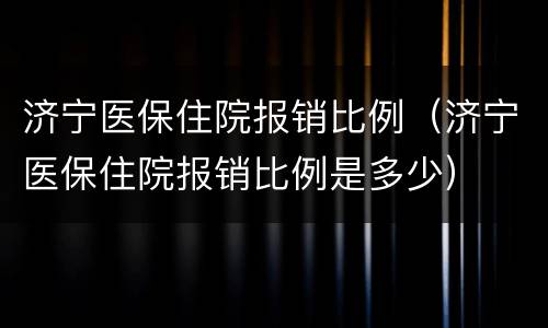 济宁医保住院报销比例（济宁医保住院报销比例是多少）
