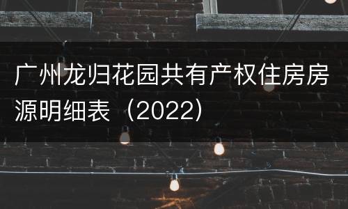广州龙归花园共有产权住房房源明细表（2022）