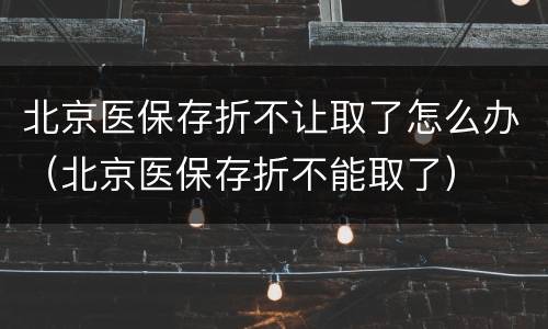 北京医保存折不让取了怎么办（北京医保存折不能取了）