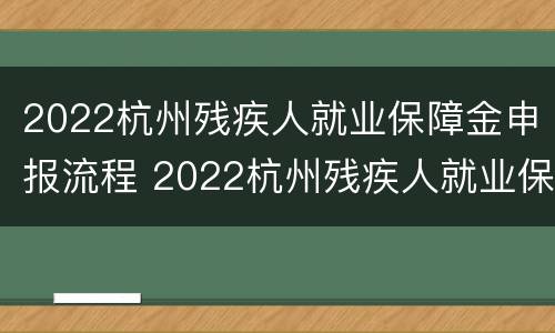 2022杭州残疾人就业保障金申报流程 2022杭州残疾人就业保障金申报流程图