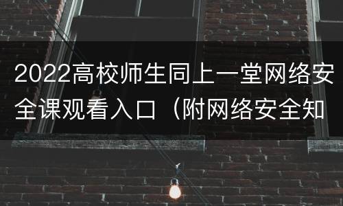 2022高校师生同上一堂网络安全课观看入口（附网络安全知识答题）