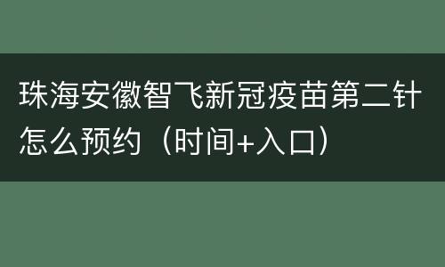 珠海安徽智飞新冠疫苗第二针怎么预约（时间+入口）