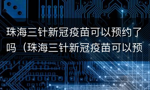 珠海三针新冠疫苗可以预约了吗（珠海三针新冠疫苗可以预约了吗）