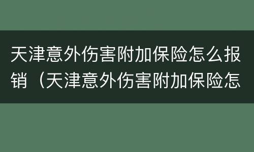 天津意外伤害附加保险怎么报销（天津意外伤害附加保险怎么报销的）
