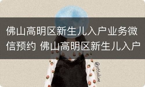 佛山高明区新生儿入户业务微信预约 佛山高明区新生儿入户业务微信预约登记