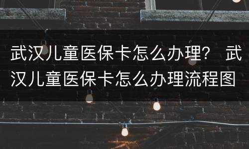 武汉儿童医保卡怎么办理？ 武汉儿童医保卡怎么办理流程图