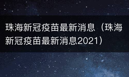 珠海新冠疫苗最新消息（珠海新冠疫苗最新消息2021）