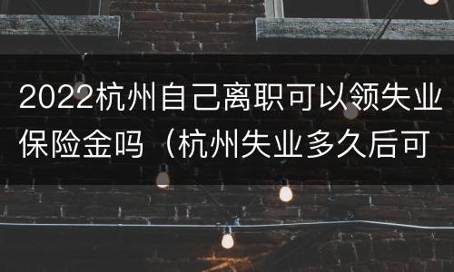 2022杭州自己离职可以领失业保险金吗（杭州失业多久后可以领失业保险金）