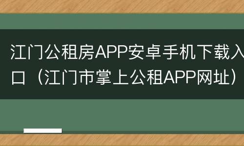 江门公租房APP安卓手机下载入口（江门市掌上公租APP网址）