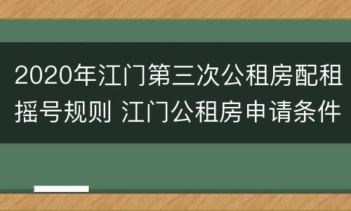 2020年江门第三次公租房配租摇号规则 江门公租房申请条件2021