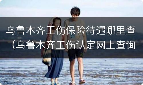 乌鲁木齐工伤保险待遇哪里查（乌鲁木齐工伤认定网上查询）