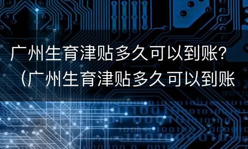 广州生育津贴多久可以到账？（广州生育津贴多久可以到账）