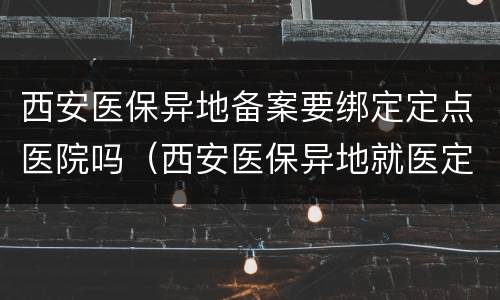 西安医保异地备案要绑定定点医院吗（西安医保异地就医定点医院）
