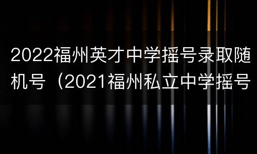2022福州英才中学摇号录取随机号（2021福州私立中学摇号概率）