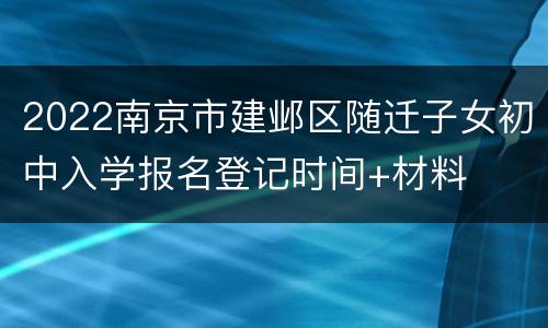 2022南京市建邺区随迁子女初中入学报名登记时间+材料