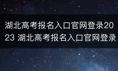 湖北高考报名入口官网登录2023 湖北高考报名入口官网登录2021
