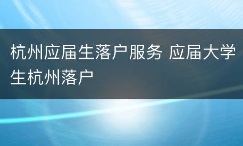 杭州应届生落户服务 应届大学生杭州落户