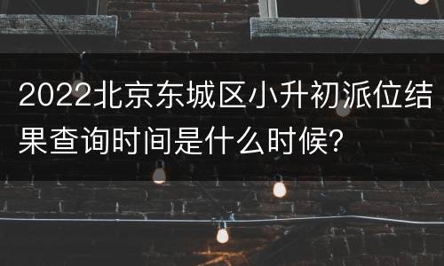 2022北京东城区小升初派位结果查询时间是什么时候？