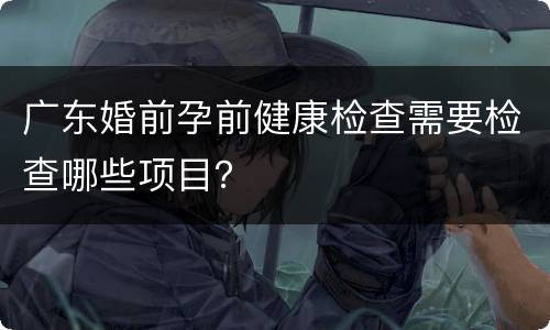 广东婚前孕前健康检查需要检查哪些项目？