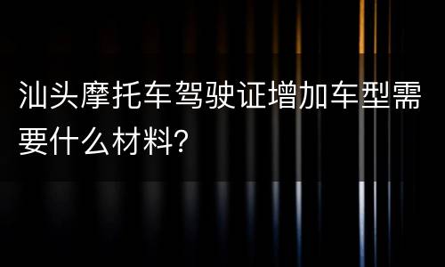 汕头摩托车驾驶证增加车型需要什么材料？