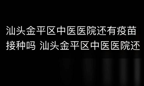 汕头金平区中医医院还有疫苗接种吗 汕头金平区中医医院还有疫苗接种吗现在