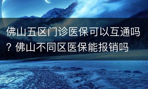 佛山五区门诊医保可以互通吗? 佛山不同区医保能报销吗