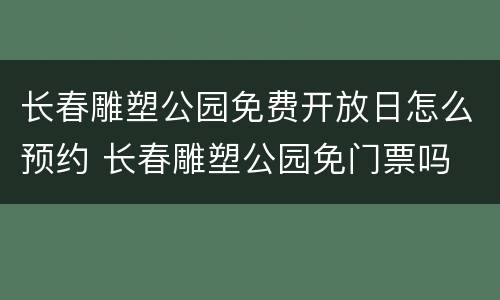 长春雕塑公园免费开放日怎么预约 长春雕塑公园免门票吗