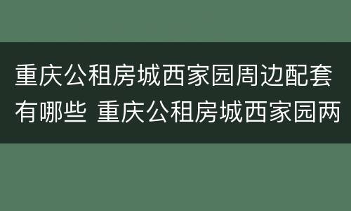 重庆公租房城西家园周边配套有哪些 重庆公租房城西家园两室一厅户型图
