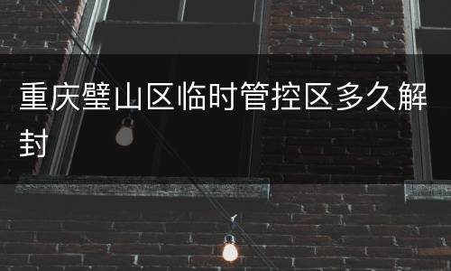 重庆璧山区临时管控区多久解封