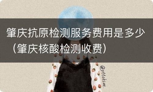 肇庆抗原检测服务费用是多少（肇庆核酸检测收费）