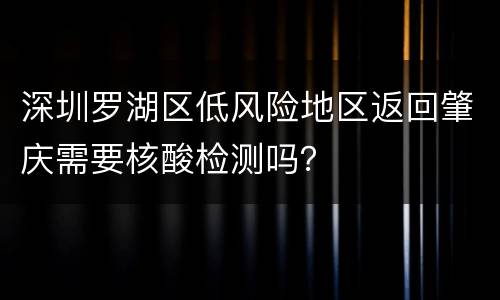 深圳罗湖区低风险地区返回肇庆需要核酸检测吗？