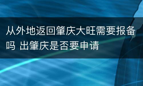 从外地返回肇庆大旺需要报备吗 出肇庆是否要申请