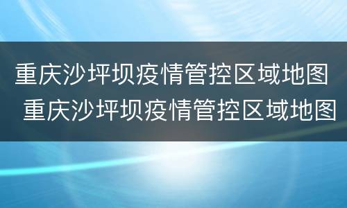 重庆沙坪坝疫情管控区域地图 重庆沙坪坝疫情管控区域地图高清