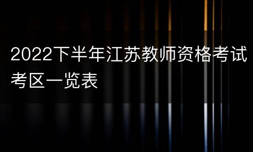 2022下半年江苏教师资格考试考区一览表