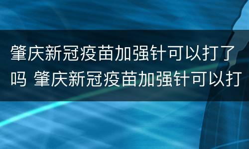 肇庆新冠疫苗加强针可以打了吗 肇庆新冠疫苗加强针可以打了吗现在