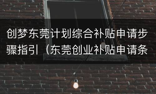 创梦东莞计划综合补贴申请步骤指引（东莞创业补贴申请条件）