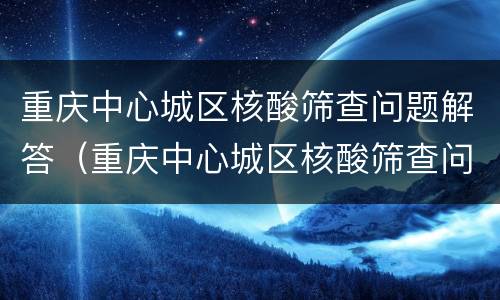 重庆中心城区核酸筛查问题解答（重庆中心城区核酸筛查问题解答视频）