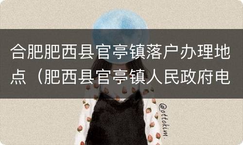 合肥肥西县官亭镇落户办理地点（肥西县官亭镇人民政府电话号码）