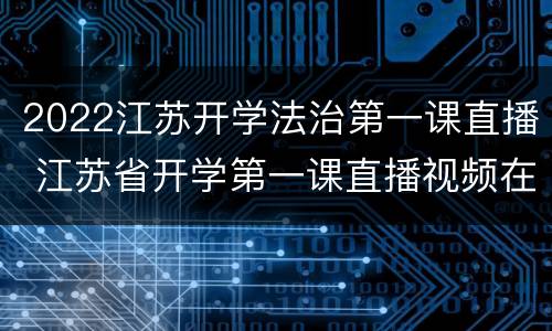2022江苏开学法治第一课直播 江苏省开学第一课直播视频在线观看2021