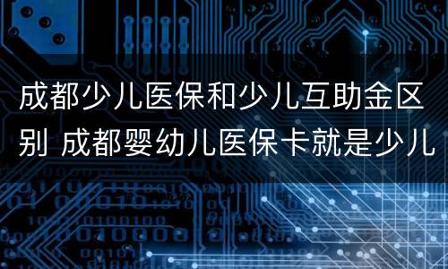 成都少儿医保和少儿互助金区别 成都婴幼儿医保卡就是少儿互助金吗