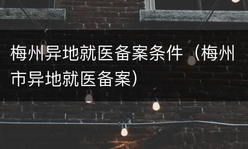 梅州异地就医备案条件（梅州市异地就医备案）