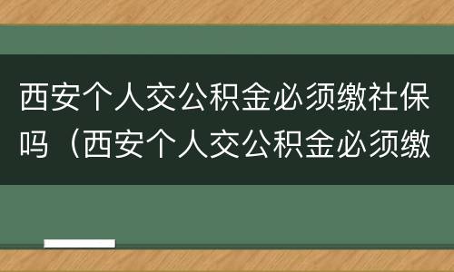 西安个人交公积金必须缴社保吗（西安个人交公积金必须缴社保吗现在）
