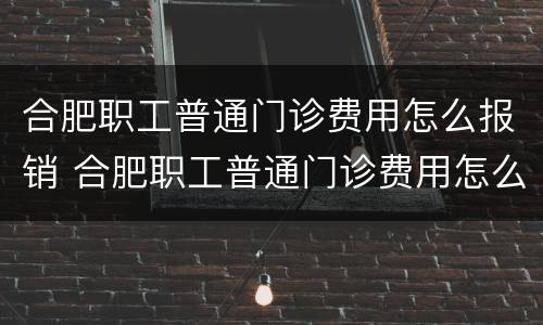 合肥职工普通门诊费用怎么报销 合肥职工普通门诊费用怎么报销医保