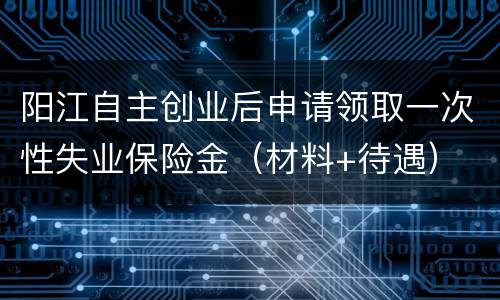 阳江自主创业后申请领取一次性失业保险金（材料+待遇）