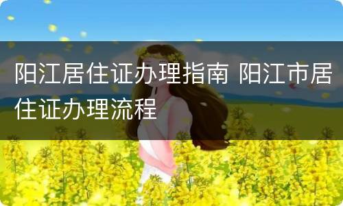 阳江居住证办理指南 阳江市居住证办理流程