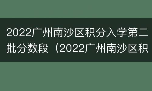 2022广州南沙区积分入学第二批分数段（2022广州南沙区积分入学第二批分数段是多少）